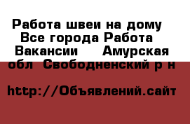 Работа швеи на дому - Все города Работа » Вакансии   . Амурская обл.,Свободненский р-н